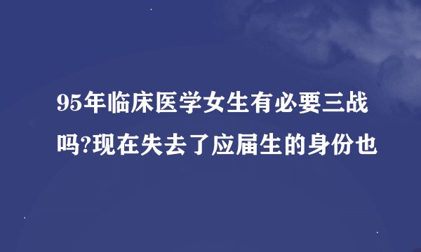 95年临床医学女生有必要三战吗?现在失去了应届生的身份也