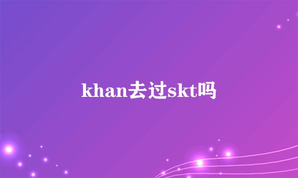 khan去过skt吗