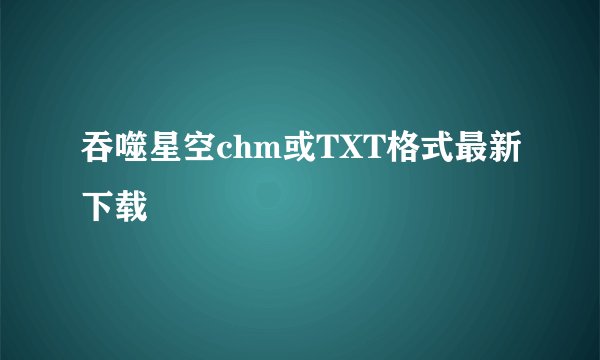 吞噬星空chm或TXT格式最新下载