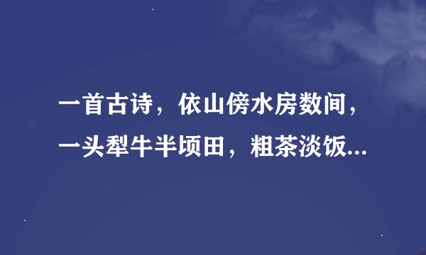 一首古诗，依山傍水房数间，一头犁牛半顷田，粗茶淡饭饱三餐，早也香甜晚也香甜，完整版