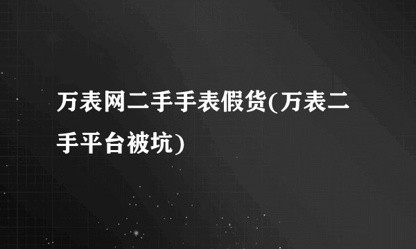万表网二手手表假货(万表二手平台被坑)