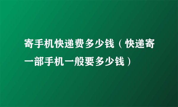 寄手机快递费多少钱（快递寄一部手机一般要多少钱）
