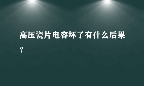 高压瓷片电容坏了有什么后果？