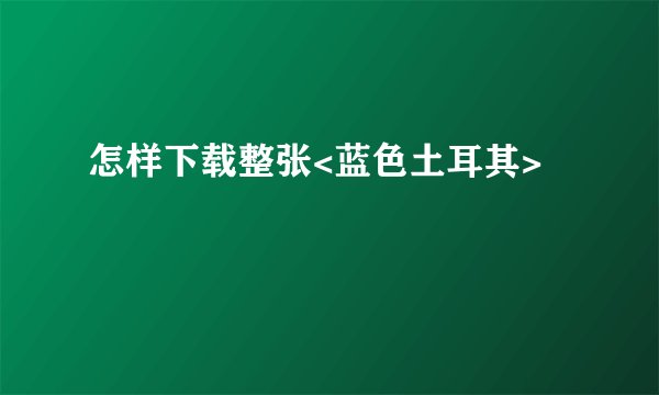 怎样下载整张<蓝色土耳其>