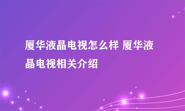 厦华液晶电视怎么样 厦华液晶电视相关介绍