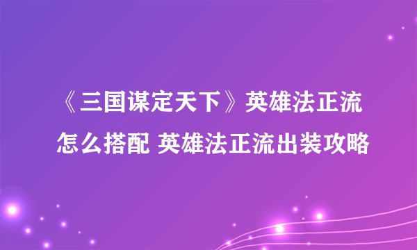 《三国谋定天下》英雄法正流怎么搭配 英雄法正流出装攻略