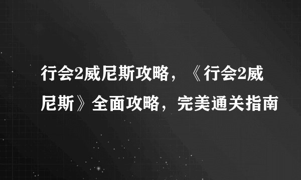 行会2威尼斯攻略，《行会2威尼斯》全面攻略，完美通关指南
