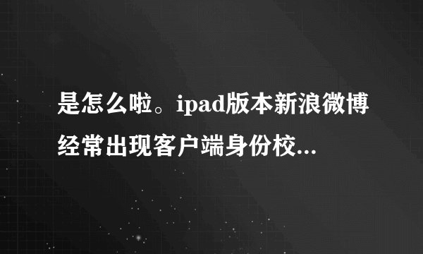 是怎么啦。ipad版本新浪微博经常出现客户端身份校验失败？