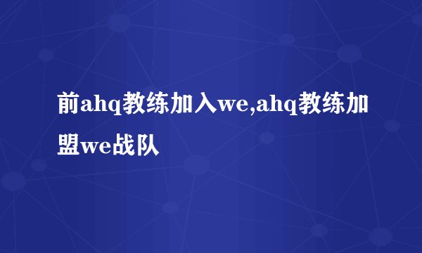 前ahq教练加入we,ahq教练加盟we战队