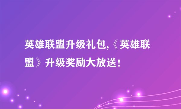 英雄联盟升级礼包,《英雄联盟》升级奖励大放送!