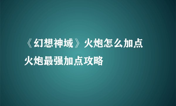 《幻想神域》火炮怎么加点 火炮最强加点攻略