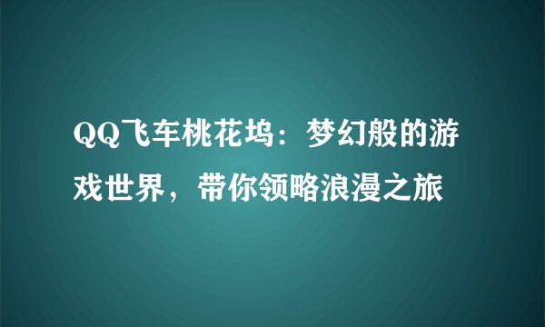 QQ飞车桃花坞：梦幻般的游戏世界，带你领略浪漫之旅