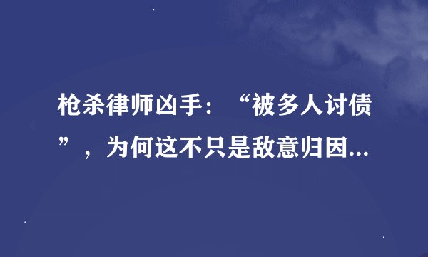枪杀律师凶手：“被多人讨债”，为何这不只是敌意归因偏差的事？