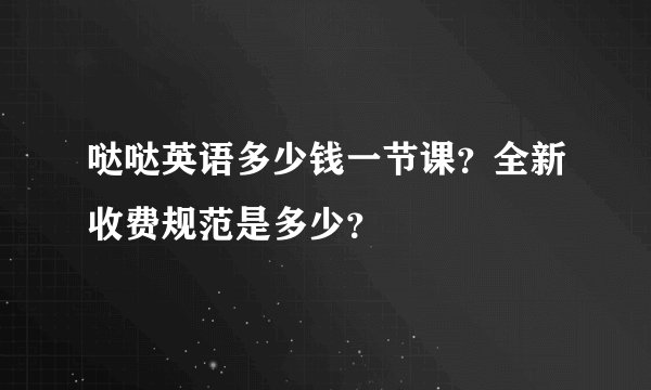 哒哒英语多少钱一节课?全新收费规范是多少?