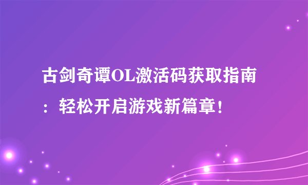 古剑奇谭OL激活码获取指南:轻松开启游戏新篇章!