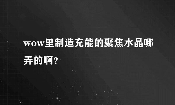 wow里制造充能的聚焦水晶哪弄的啊？