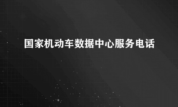 国家机动车数据中心服务电话