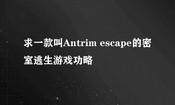 求一款叫Antrim escape的密室逃生游戏功略