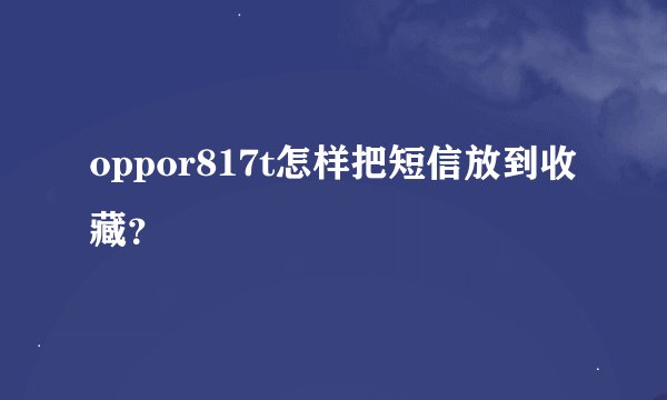 oppor817t怎样把短信放到收藏？