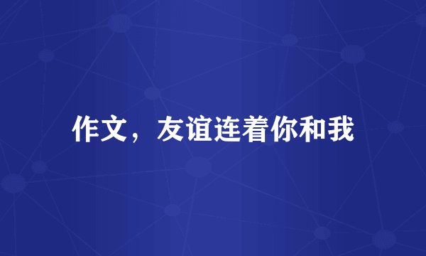 作文，友谊连着你和我