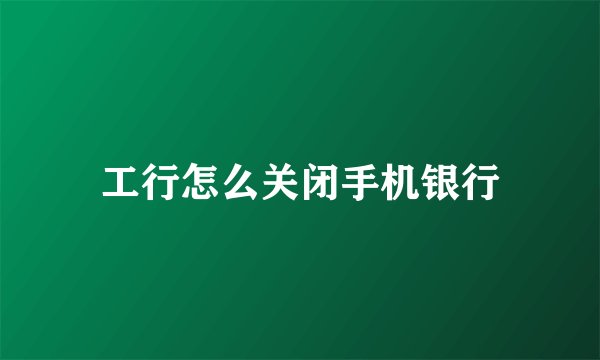 工行怎么关闭手机银行