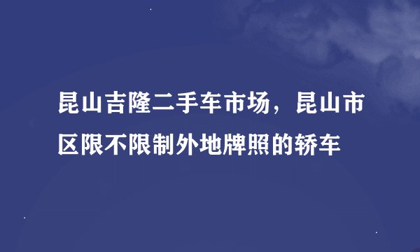 昆山吉隆二手车市场，昆山市区限不限制外地牌照的轿车