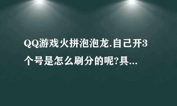 QQ游戏火拼泡泡龙.自己开3个号是怎么刷分的呢?具体是桌子怎么坐..麻烦知道的教教下.
