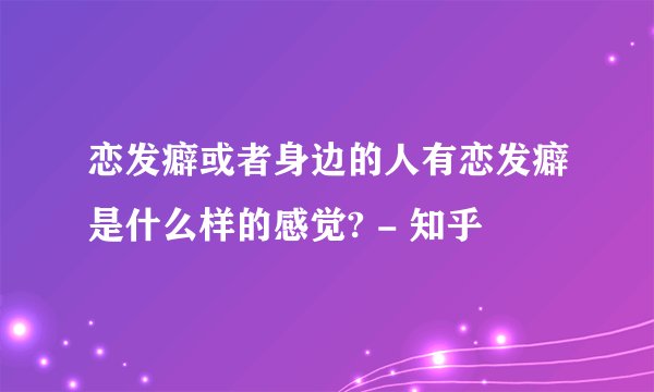 恋发癖或者身边的人有恋发癖是什么样的感觉? - 知乎