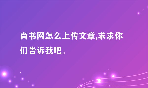 尚书网怎么上传文章,求求你们告诉我吧。