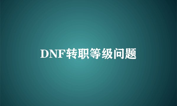 DNF转职等级问题