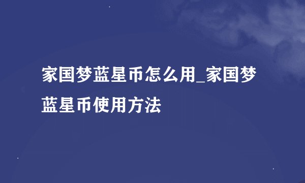 家国梦蓝星币怎么用_家国梦蓝星币使用方法