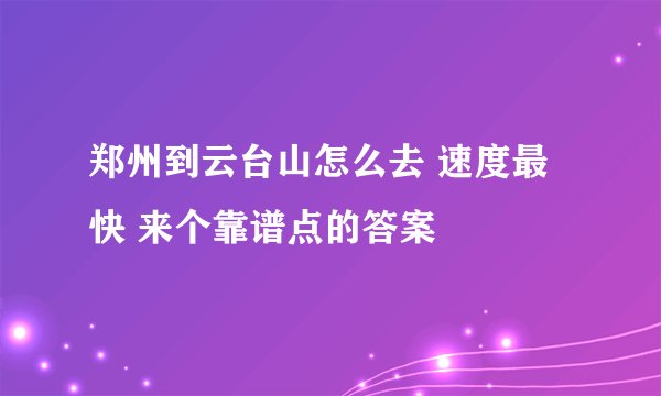 郑州到云台山怎么去 速度最快 来个靠谱点的答案