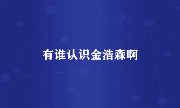 有谁认识金浩森啊