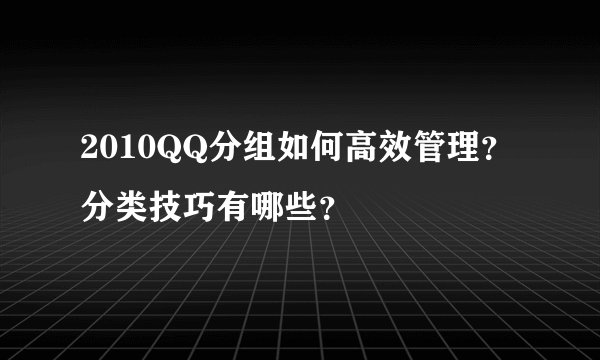 2010QQ分组如何高效管理？分类技巧有哪些？
