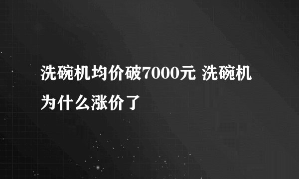 洗碗机均价破7000元 洗碗机为什么涨价了