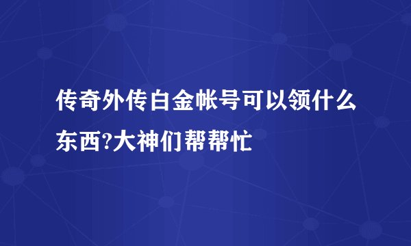传奇外传白金帐号可以领什么东西?大神们帮帮忙