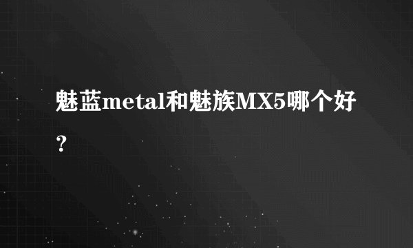 魅蓝metal和魅族MX5哪个好?