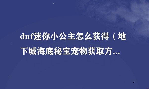 dnf迷你小公主怎么获得（地下城海底秘宝宠物获取方式）「干货」