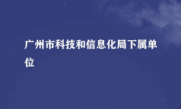 广州市科技和信息化局下属单位