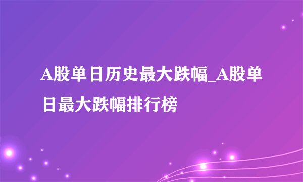 A股单日历史最大跌幅_A股单日最大跌幅排行榜
