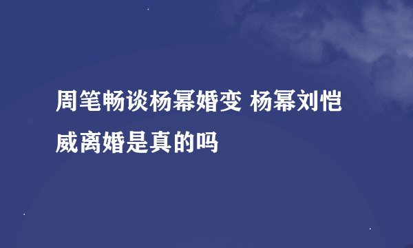 周笔畅谈杨幂婚变 杨幂刘恺威离婚是真的吗