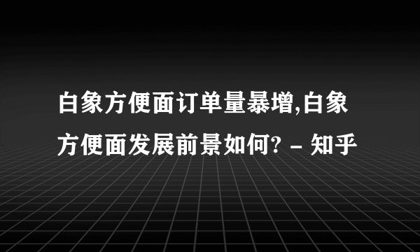 白象方便面订单量暴增,白象方便面发展前景如何? - 知乎