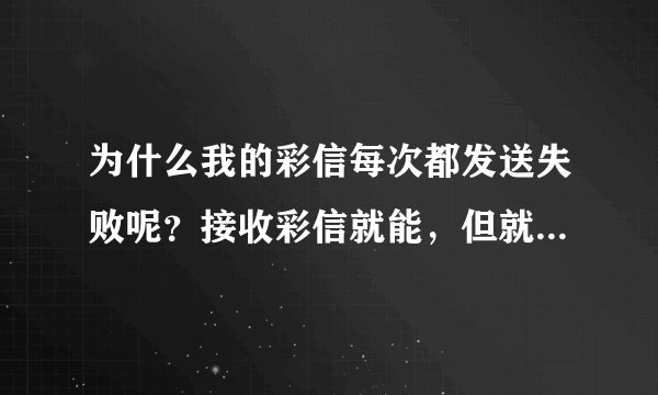 为什么我的彩信每次都发送失败呢？接收彩信就能，但就是发不出，谁能