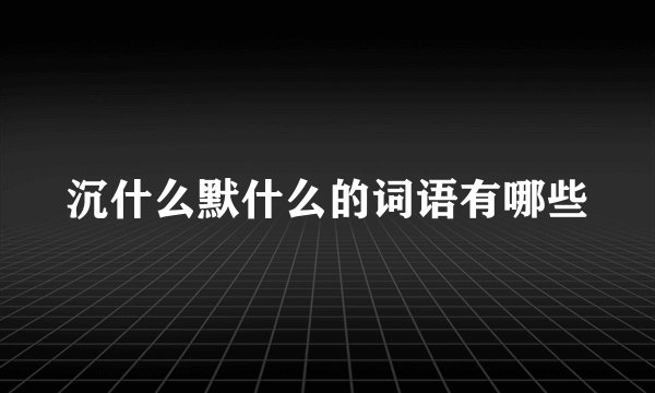 沉什么默什么的词语有哪些