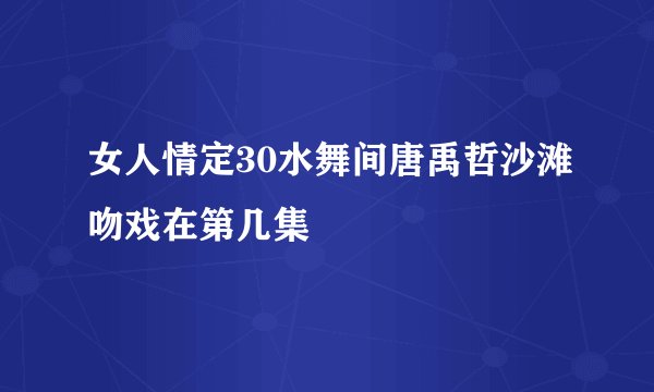 女人情定30水舞间唐禹哲沙滩吻戏在第几集