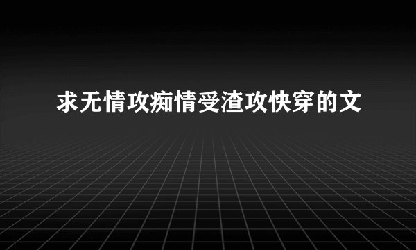 求无情攻痴情受渣攻快穿的文