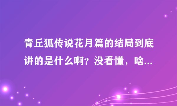 青丘狐传说花月篇的结局到底讲的是什么啊？没看懂，啥意思啊？求解