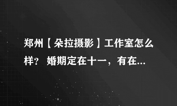郑州【朵拉摄影】工作室怎么样？ 婚期定在十一，有在这家店拍过的吗？推荐下