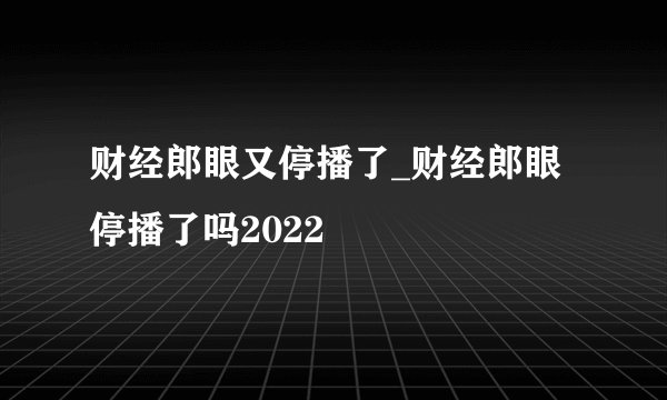 财经郎眼又停播了_财经郎眼停播了吗2022