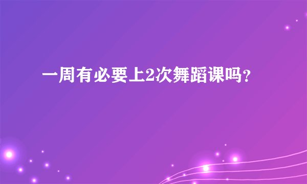 一周有必要上2次舞蹈课吗？